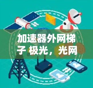 加速器外网梯子 极光，光网中的璀璨星河