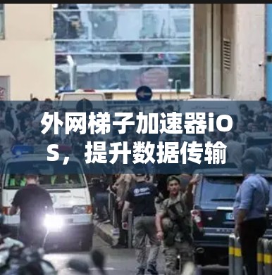 外网梯子加速器iOS，提升数据传输效率的便捷选择