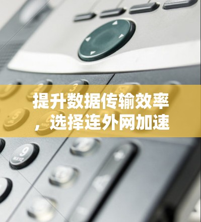 提升数据传输效率,选择连外网加速器 提升数据传输效率,选择连外网加速器