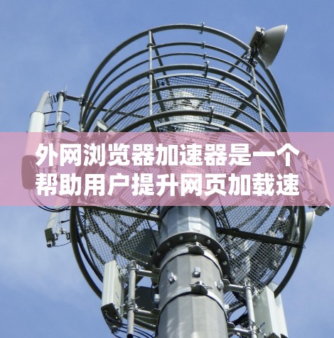 外网浏览器加速器是一个帮助用户提升网页加载速度的工具。以下是对外网浏览器加速器的详细分析和使用指南