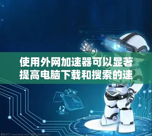 使用外网加速器可以显著提高电脑下载和搜索的速度，特别是在经常在线搜索或下载大量文件的情况下。以下是详细的使用步骤和注意事项