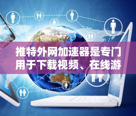 推特外网加速器是专门用于下载视频、在线游戏、图片等资源的工具，尤其在有国内网络但没有足够高速度的情况下使用。它能够帮助用户在没有远端网络的情况下，快速下载所需资源。以下是关于外网加速器的详细介绍