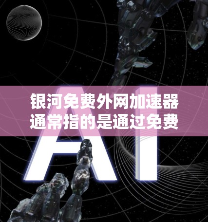 银河免费外网加速器通常指的是通过免费的网络加速工具来提升网络速度的选项。以下是一些常见的免费外网网络加速器推荐，供您参考