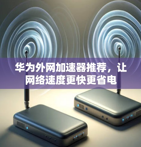 华为外网加速器推荐,让网络速度更快更省电 华为外网加速器推荐,让网络速度更快更省电