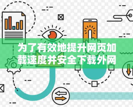 为了有效地提升网页加载速度并安全下载外网加速器，以下是一些关键建议