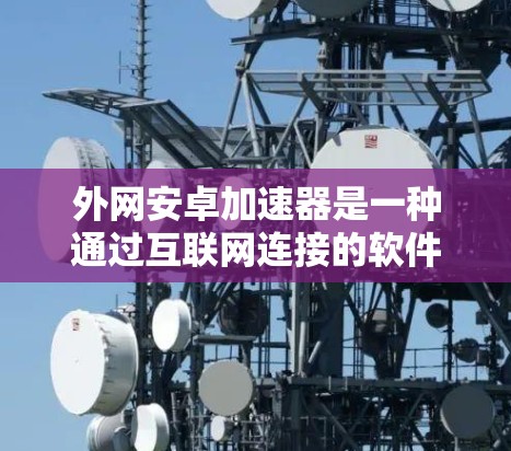 外网安卓加速器是一种通过互联网连接的软件，用来快速下载、搜索和处理网络资源。以下是一些可靠的来源和步骤指南，帮助你有效地使用外网安卓加速器