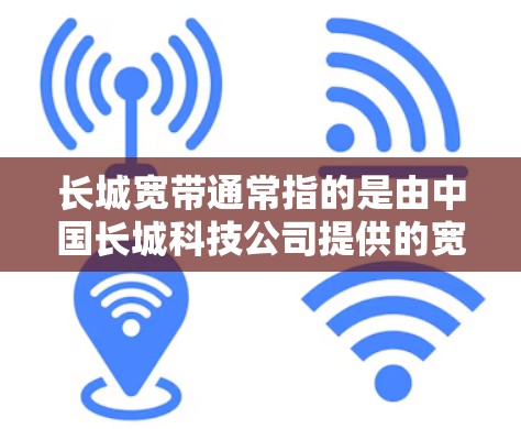 长城宽带通常指的是由中国长城科技公司提供的宽带服务。中国长城科技公司是全球领先的通信技术公司，提供多种宽带产品，其中包括网络加速器