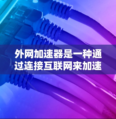 外网加速器是一种通过连接互联网来加速下载和安装软件的工具，帮助用户更快、更高效地完成任务。以下是对外网加速器的详细分析和推荐，帮助你做出最佳选择