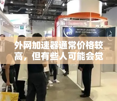 外网加速器通常价格较高，但有些人可能会觉得它的价格比预期要便宜。以下是一些可能的原因和建议