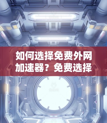 如何选择免费外网加速器？免费选择更值得，但需注意配置和价格限制