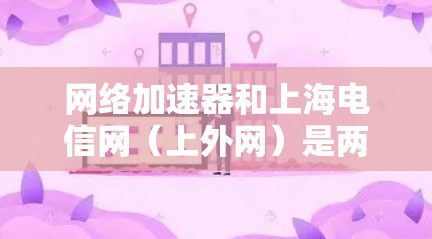 网络加速器和上海电信网（上外网）是两个不同的概念，但它们之间可能存在一定的关联。以下是关于两者关系的详细分析
