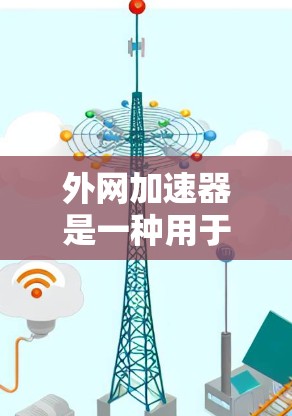 外网加速器是一种用于提升网络速度的工具。以下是一些常见的外网加速器功能和使用方法，以及如何选择合适的外网加速器