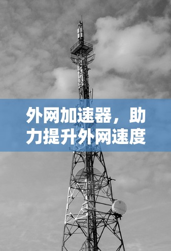 外网加速器，助力提升外网速度，应对网络拥堵