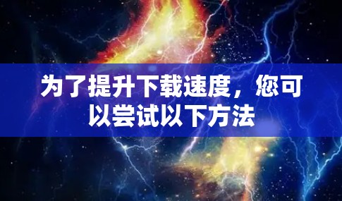 为了提升下载速度，您可以尝试以下方法