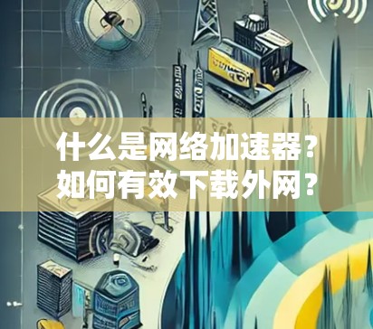什么是网络加速器?如何有效下载外网? 什么是网络加速器?如何有效下载外网?