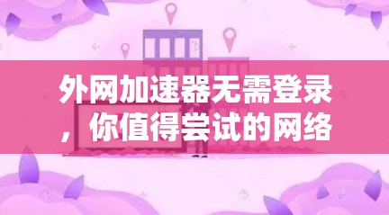 外网加速器无需登录，你值得尝试的网络优化工具