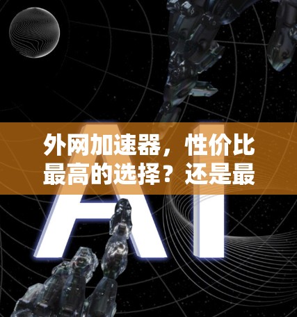 外网加速器，性价比最高的选择？还是最贵的？你的看法可能有不同！