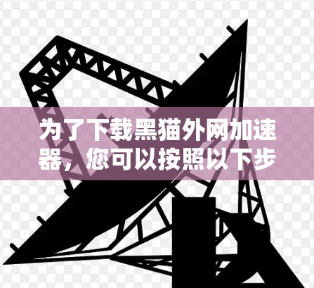 为了下载黑猫外网加速器,您可以按照以下步骤进行操作 为了下载黑猫外网加速器,您可以按照以下步骤进行操作