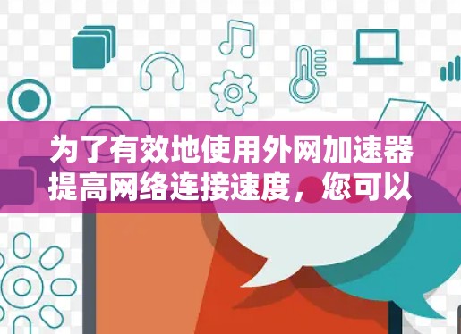 为了有效地使用外网加速器提高网络连接速度，您可以按照以下步骤操作