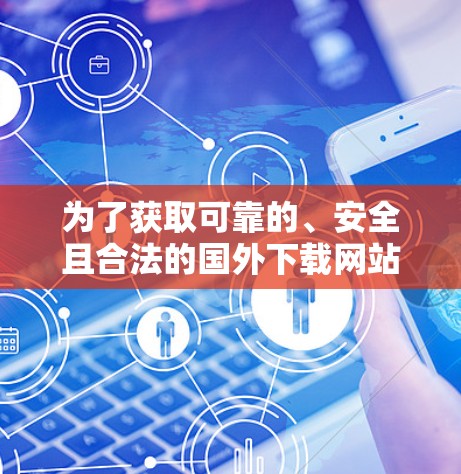 为了获取可靠的、安全且合法的国外下载网站,可以按照以下步骤进行 为了获取可靠的、安全且合法的国外下载网站,可以按照以下步骤进行