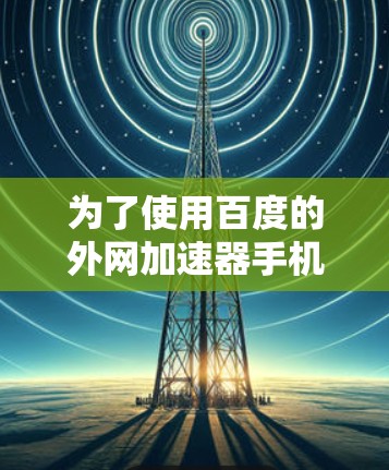 为了使用百度的外网加速器手机，您可以按照以下步骤操作