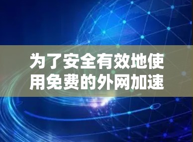 为了安全有效地使用免费的外网加速器，可以按照以下步骤进行