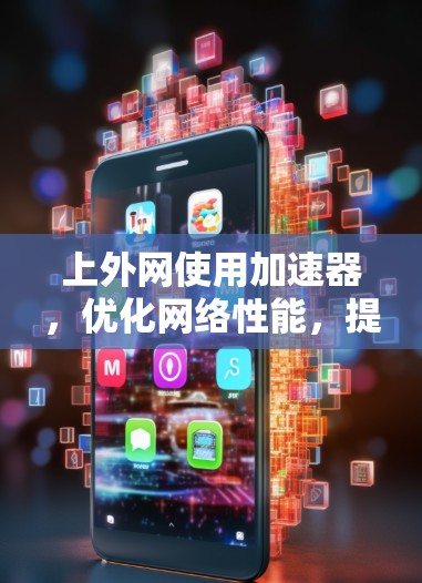 上外网使用加速器,优化网络性能,提升用户体验 上外网使用加速器,优化网络性能,提升用户体验