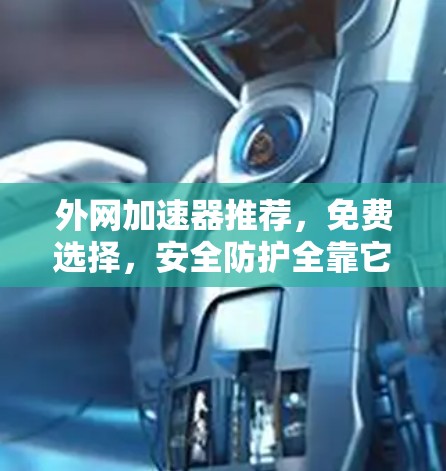 外网加速器推荐,免费选择,安全防护全靠它! 外网加速器推荐,免费选择,安全防护全靠它!