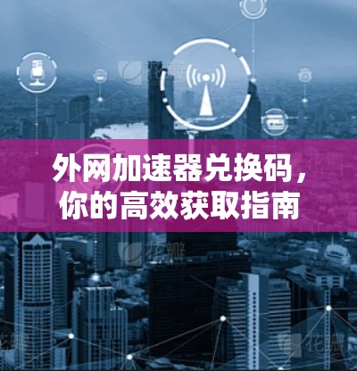 外网加速器兑换码，你的高效获取指南