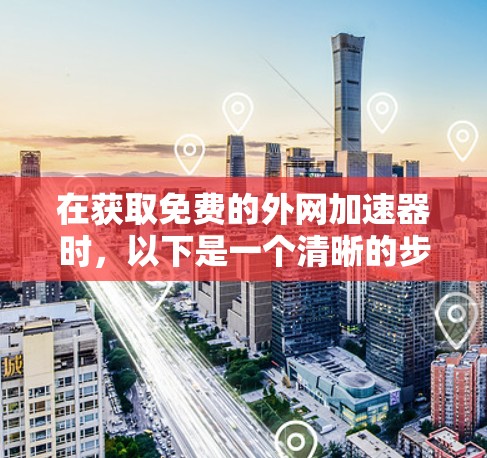 在获取免费的外网加速器时，以下是一个清晰的步骤指南