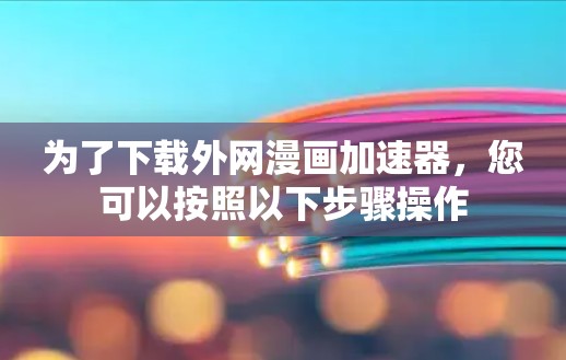为了下载外网漫画加速器，您可以按照以下步骤操作