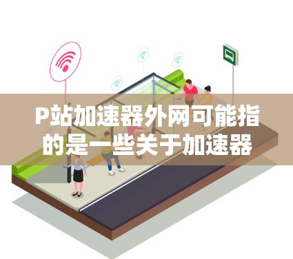 P站加速器外网可能指的是一些关于加速器或技术加速的网站或工具。不过，由于P站可能指代不同的内容，因此需要进一步明确P站具体指的是什么。以下是一些可能的解释和建议
