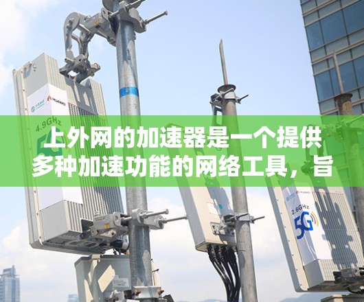 上外网的加速器是一个提供多种加速功能的网络工具，旨在帮助用户提升网页下载和访问速度。以下是对上外网加速器的详细介绍