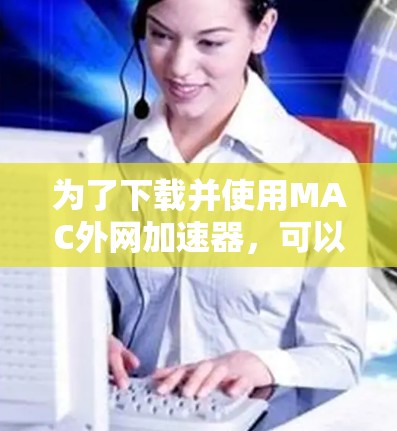 为了下载并使用MAC外网加速器，可以按照以下步骤进行