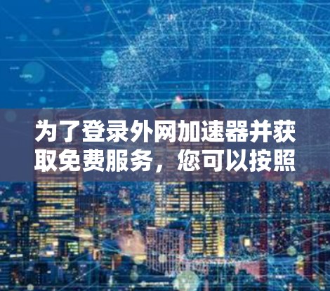 为了登录外网加速器并获取免费服务，您可以按照以下步骤操作