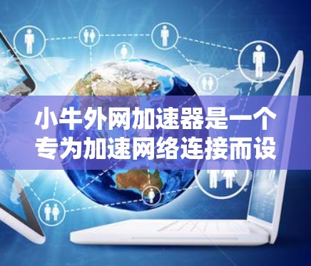 小牛外网加速器是一个专为加速网络连接而设计的工具，旨在帮助用户更快地访问互联网。以下是下载和使用小牛外网加速器的步骤