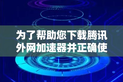 为了帮助您下载腾讯外网加速器并正确使用，以下是一步步的指导