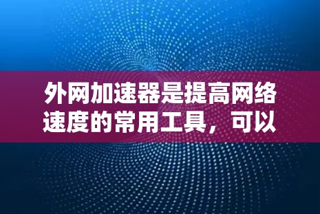 外网加速器是提高网络速度的常用工具，可以帮助你在外网使用时更快、更流畅。以下是一些可靠的外网加速器推荐，供你下载使用