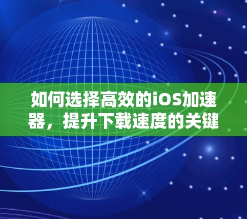 如何选择高效的iOS加速器，提升下载速度的关键因素