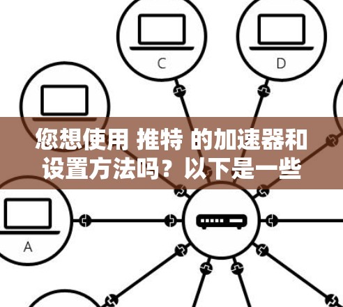 您想使用 推特 的加速器和设置方法吗？以下是一些实用的步骤和信息，帮助您在外部网络上使用推特账号