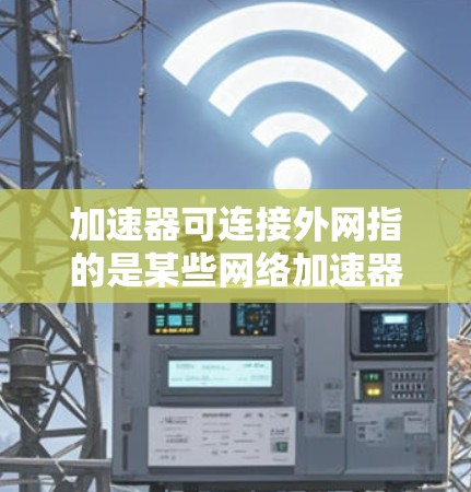 加速器可连接外网指的是某些网络加速器具备的功能，使其能够直接连接到外部网络，无需通过家庭或路由器。以下是对此问题的分步解释和答案