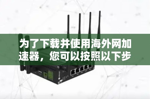 为了下载并使用海外网加速器，您可以按照以下步骤操作