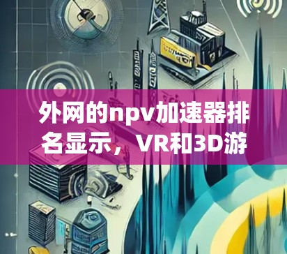 外网的npv加速器排名显示，VR和3D游戏是主要亮点，而Web和移动应用也是重要的应用类型。以下是各项目的详细排名和原因