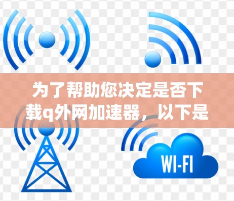 为了帮助您决定是否下载q外网加速器，以下是一个有条理的总结和建议