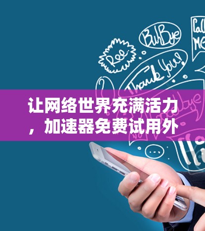 让网络世界充满活力，加速器免费试用外网版全面解析与推荐