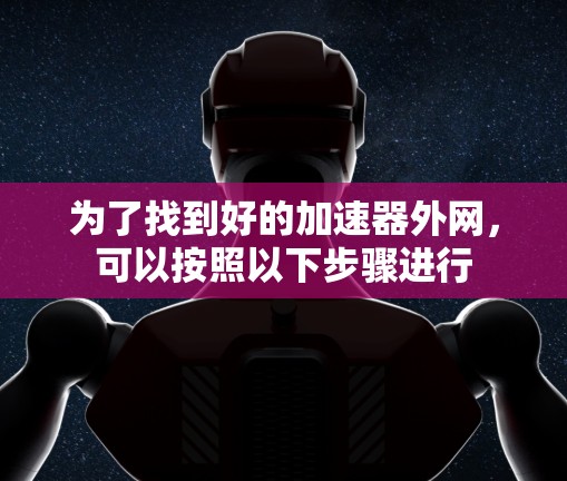 为了找到好的加速器外网，可以按照以下步骤进行
