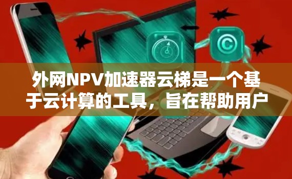 外网NPV加速器云梯是一个基于云计算的工具，旨在帮助用户快速进行NPV（净现值）计算。NPV是财务分析中衡量项目经济价值的重要指标，NPV大于零意味着项目对公司整体价值有贡献