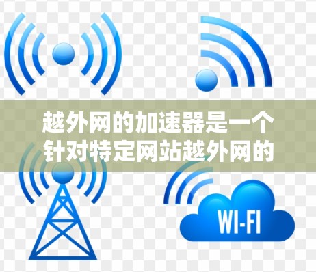 越外网的加速器是一个针对特定网站越外网的工具，旨在优化网站性能、提升用户体验。以下是对该概念的详细解析