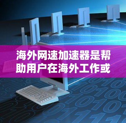海外网速加速器是帮助用户在海外工作或学习时，提升网络速度的工具。以下是对海外网速加速器的详细分析