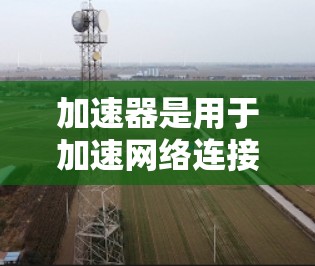 加速器是用于加速网络连接的工具，可以帮助你提升网页加载速度，解决网络延迟问题。如果你正在寻找加速网站，尤其是针对国外网站的加速服务，以下是一些推荐的加速器工具